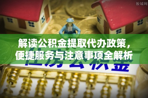天河解读公积金提取代办政策，便捷服务与注意事项全解析