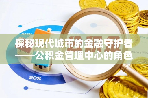 天河探秘现代城市的金融守护者——公积金管理中心的角色与使命