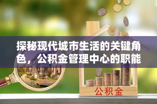 天河探秘现代城市生活的关键角色，公积金管理中心的职能与影响