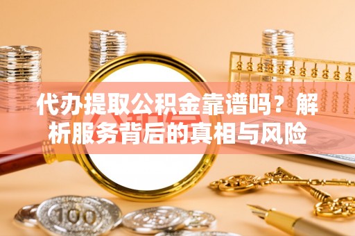 天河代办提取公积金靠谱吗？解析服务背后的真相与风险