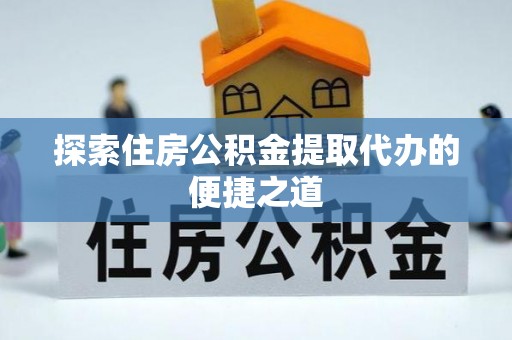 天河探索住房公积金提取代办的便捷之道