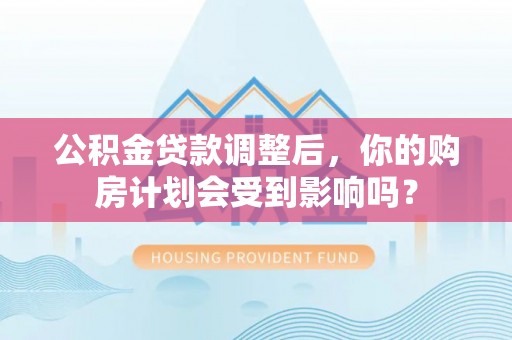 天河公积金贷款调整后，你的购房计划会受到影响吗？