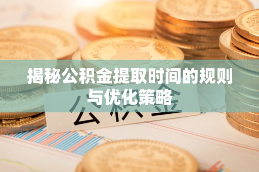 天河揭秘公积金提取时间的规则与优化策略