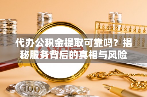 天河代办公积金提取可靠吗？揭秘服务背后的真相与风险