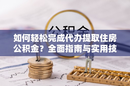 天河如何轻松完成代办提取住房公积金？全面指南与实用技巧