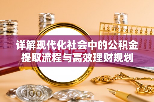 天河详解现代化社会中的公积金提取流程与高效理财规划