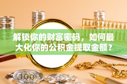 天河解锁你的财富密码，如何最大化你的公积金提取金额？