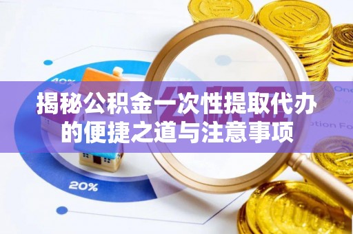 天河揭秘公积金一次性提取代办的便捷之道与注意事项