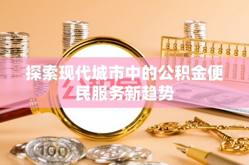 天河探索现代城市中的公积金便民服务新趋势