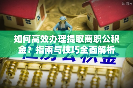 天河如何高效办理提取离职公积金？指南与技巧全面解析