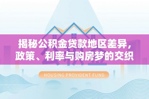 天河揭秘公积金贷款地区差异，政策、利率与购房梦的交织
