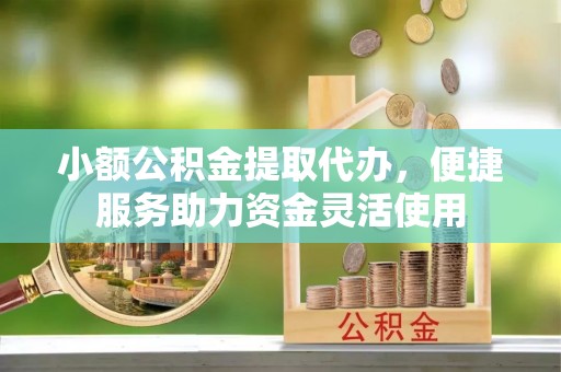 天河小额公积金提取代办，便捷服务助力资金灵活使用