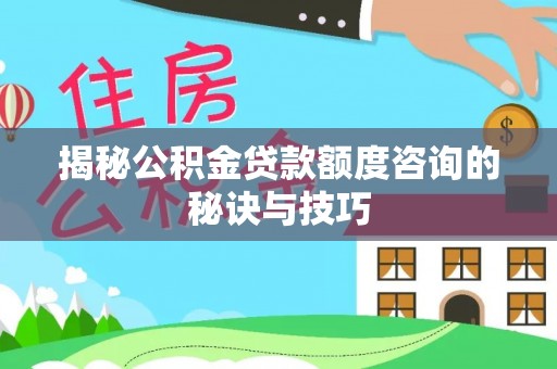 天河揭秘公积金贷款额度咨询的秘诀与技巧