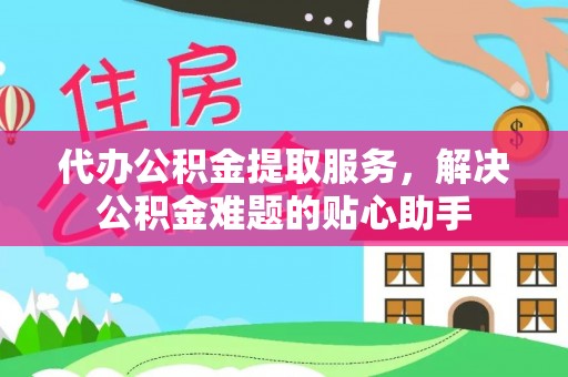 天河代办公积金提取服务，解决公积金难题的贴心助手
