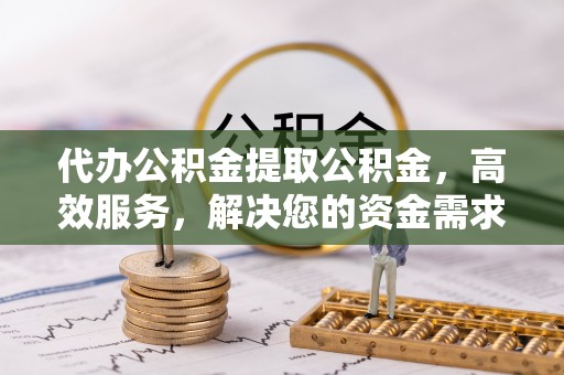 天河代办公积金提取公积金，高效服务，解决您的资金需求