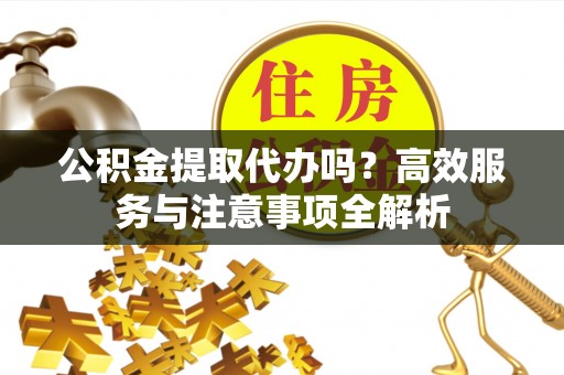 天河公积金提取代办吗？高效服务与注意事项全解析