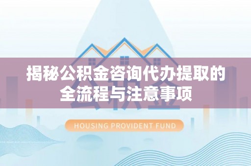 天河揭秘公积金咨询代办提取的全流程与注意事项