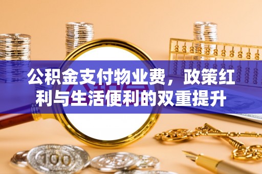 天河公积金支付物业费，政策红利与生活便利的双重提升