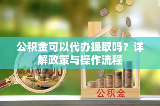 天河公积金可以代办提取吗？详解政策与操作流程