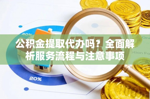 天河公积金提取代办吗？全面解析服务流程与注意事项