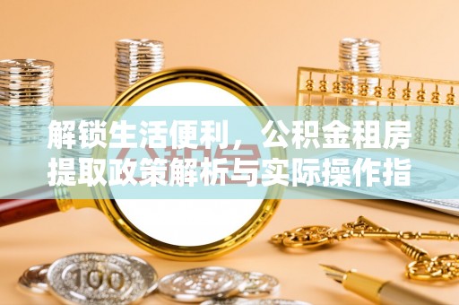 天河解锁生活便利，公积金租房提取政策解析与实际操作指南