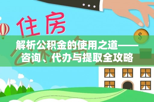 天河解析公积金的使用之道——咨询、代办与提取全攻略