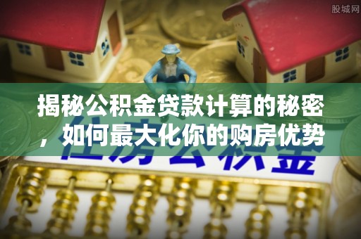 天河揭秘公积金贷款计算的秘密，如何最大化你的购房优势