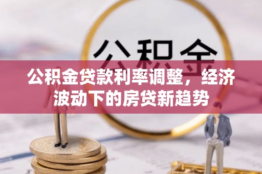 天河公积金贷款利率调整，经济波动下的房贷新趋势