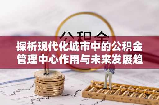 天河探析现代化城市中的公积金管理中心作用与未来发展趋势