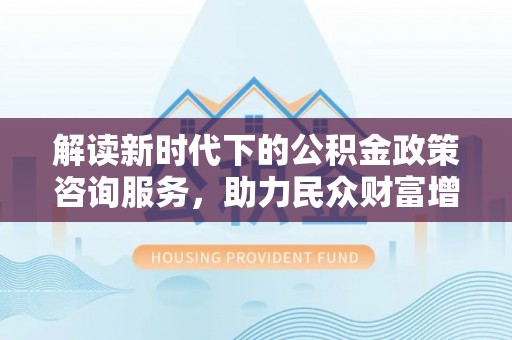天河解读新时代下的公积金政策咨询服务，助力民众财富增值与安居梦想