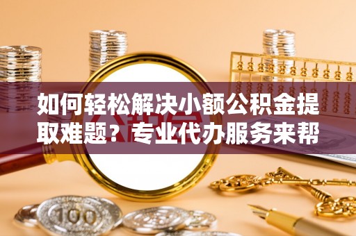 天河如何轻松解决小额公积金提取难题？专业代办服务来帮忙
