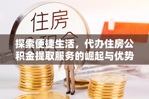 天河探索便捷生活，代办住房公积金提取服务的崛起与优势