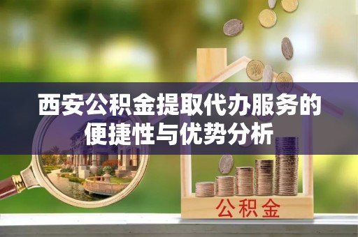 天河西安公积金提取代办服务的便捷性与优势分析