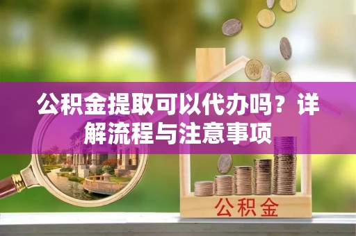 天河公积金提取可以代办吗？详解流程与注意事项