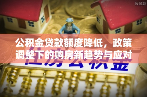 天河公积金贷款额度降低，政策调整下的购房新趋势与应对策略