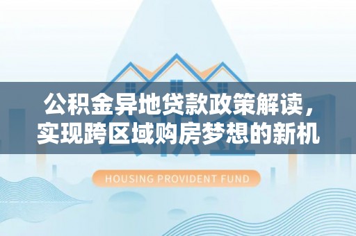 天河公积金异地贷款政策解读，实现跨区域购房梦想的新机遇