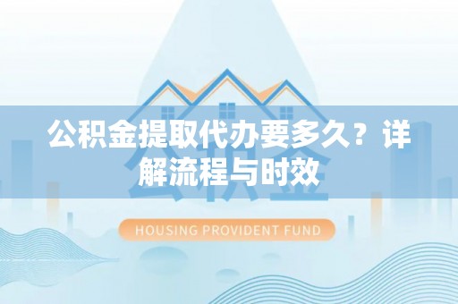 天河公积金提取代办要多久？详解流程与时效