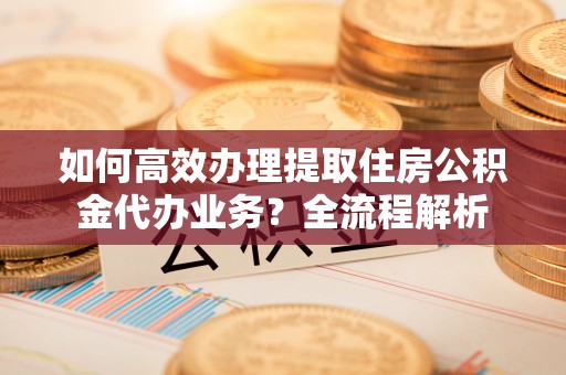 天河如何高效办理提取住房公积金代办业务？全流程解析