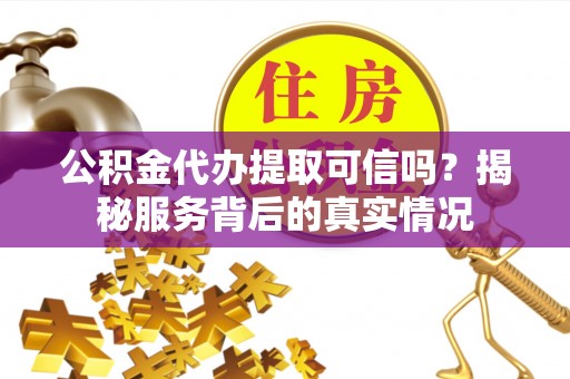 天河公积金代办提取可信吗？揭秘服务背后的真实情况