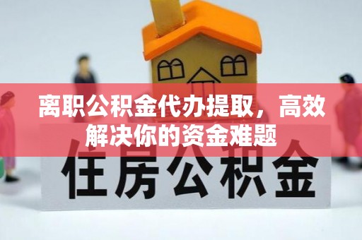 天河离职公积金代办提取，高效解决你的资金难题