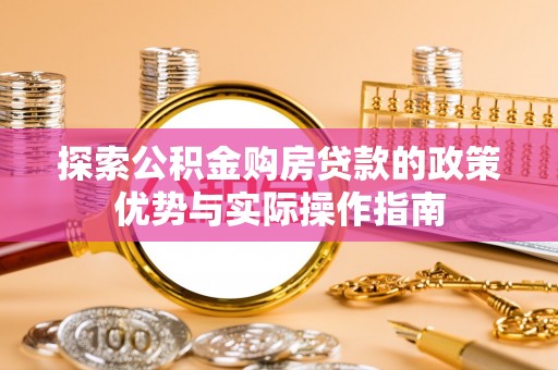 天河探索公积金购房贷款的政策优势与实际操作指南
