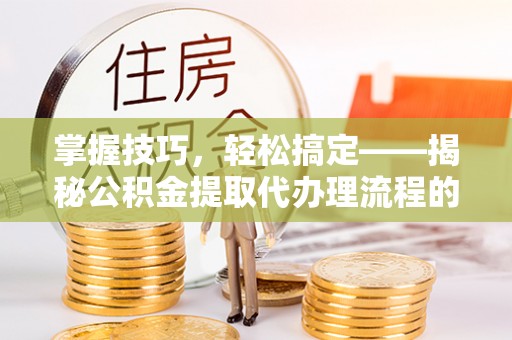 天河掌握技巧，轻松搞定——揭秘公积金提取代办理流程的关键步骤