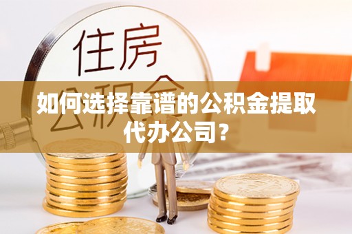 天河如何选择靠谱的公积金提取代办公司？
