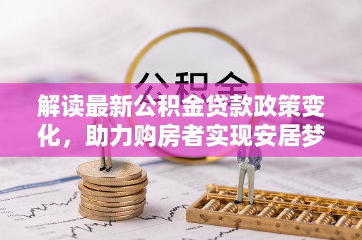 天河解读最新公积金贷款政策变化，助力购房者实现安居梦想