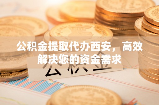 天河公积金提取代办西安，高效解决您的资金需求