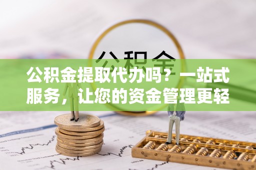 天河公积金提取代办吗？一站式服务，让您的资金管理更轻松
