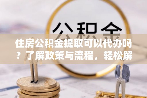 天河住房公积金提取可以代办吗？了解政策与流程，轻松解决疑惑