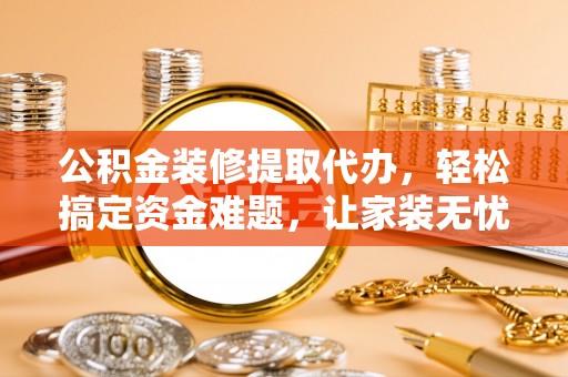 天河公积金装修提取代办，轻松搞定资金难题，让家装无忧
