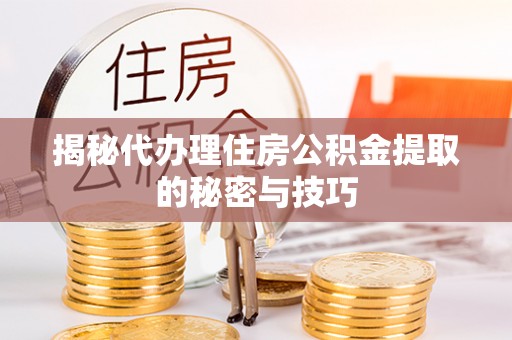 天河揭秘代办理住房公积金提取的秘密与技巧