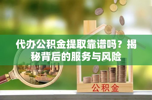天河代办公积金提取靠谱吗？揭秘背后的服务与风险